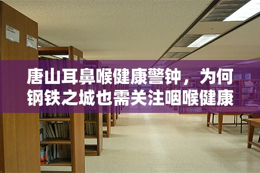 唐山耳鼻喉健康警钟，为何钢铁之城也需关注咽喉健康？