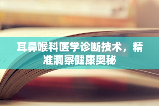 耳鼻喉科医学诊断技术，精准洞察健康奥秘