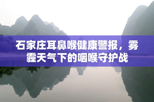 石家庄耳鼻喉健康警报，雾霾天气下的咽喉守护战